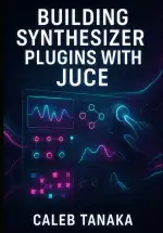 BUILDING SYNTHESIZER PLUGINS WITH JUCE: Create Professional Virtual Instruments with Advanced Synthesis Techniques. Wavetable, FM, Subtractive, and ... and AAX (The JUCE Audio Development Series)